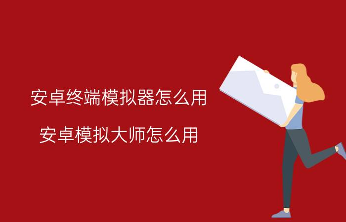 安卓终端模拟器怎么用 安卓模拟大师怎么用？